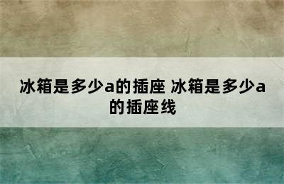 冰箱是多少a的插座 冰箱是多少a的插座线